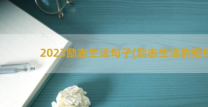 2023励志生活句子(励志生活的短句子)