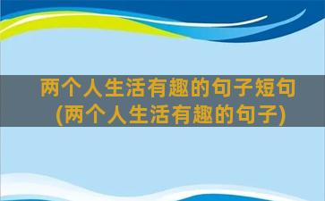 两个人生活有趣的句子短句(两个人生活有趣的句子)