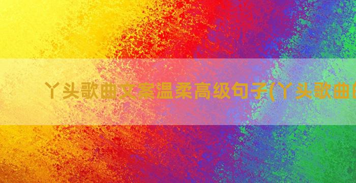 丫头歌曲文案温柔高级句子(丫头歌曲的文案)