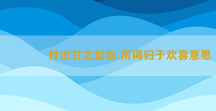 付出甘之如饴,所得归于欢喜意思