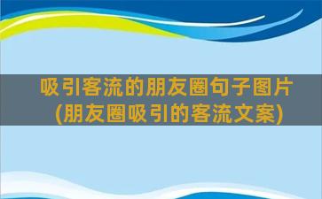 吸引客流的朋友圈句子图片(朋友圈吸引的客流文案)