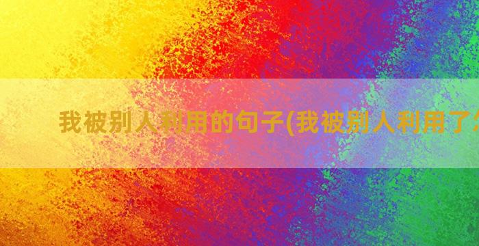 我被别人利用的句子(我被别人利用了怎么办)