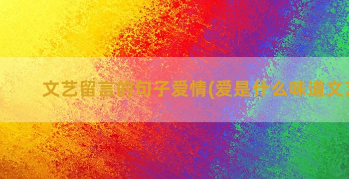 文艺留言的句子爱情(爱是什么味道文艺句子)