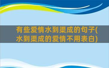 有些爱情水到渠成的句子(水到渠成的爱情不用表白)