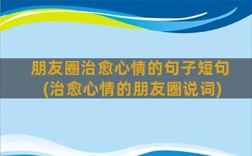 朋友圈治愈心情的句子短句(治愈心情的朋友圈说词)