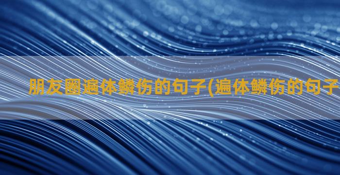 朋友圈遍体鳞伤的句子(遍体鳞伤的句子发朋友圈)