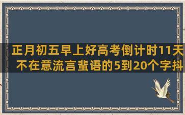 正月初五早上好高考倒计时11天不在意流言蜚语的5到20个字抖音励志语录制作方法图片(正月初五早上好的句子)