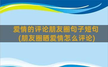 爱情的评论朋友圈句子短句(朋友圈晒爱情怎么评论)