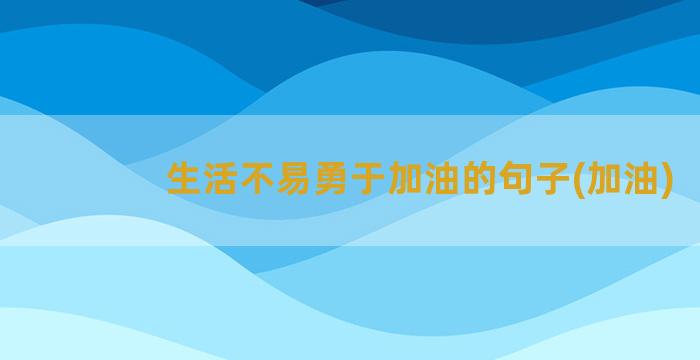 生活不易勇于加油的句子(加油)