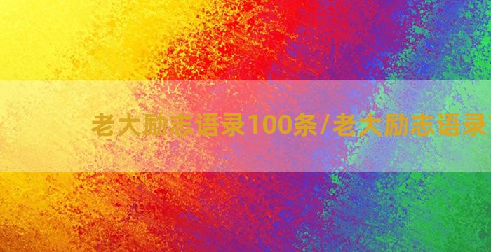 老大励志语录100条/老大励志语录100条