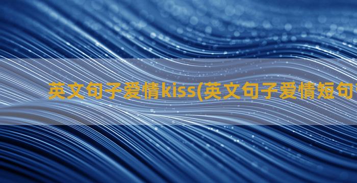 英文句子爱情kiss(英文句子爱情短句带翻译)