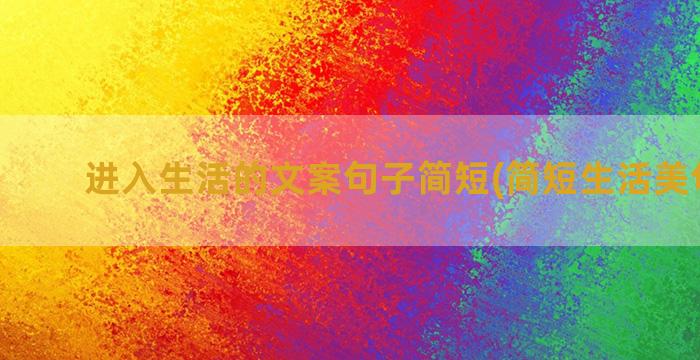 进入生活的文案句子简短(简短生活美句文案)