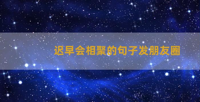 迟早会相聚的句子发朋友圈